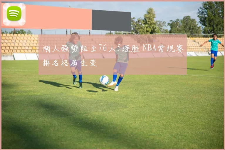 湖人强势阻击76人5连胜 NBA常规赛排名格局生变