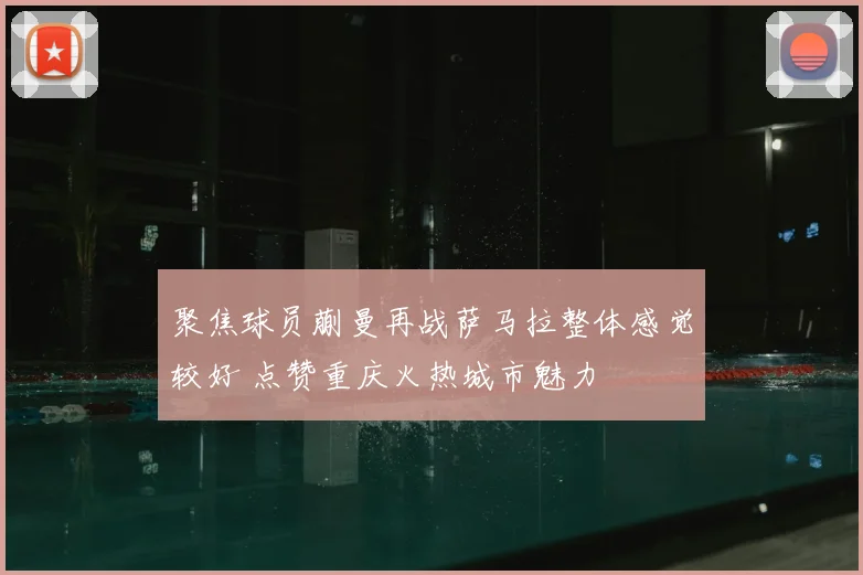 聚焦球员蒯曼再战萨马拉整体感觉较好 点赞重庆火热城市魅力
