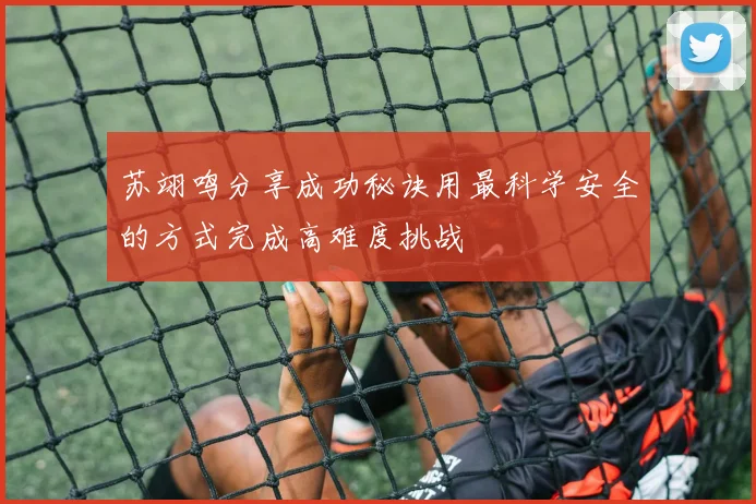 苏翊鸣分享成功秘诀用最科学安全的方式完成高难度挑战