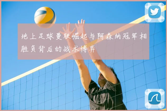 地上足球曼联崛起与阿森纳冠军相胜负背后的战术博弈