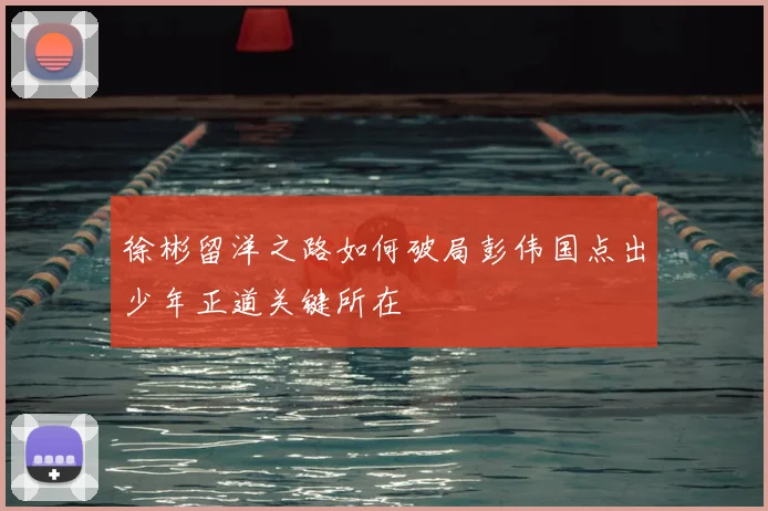 徐彬留洋之路如何破局彭伟国点出少年正道关键所在