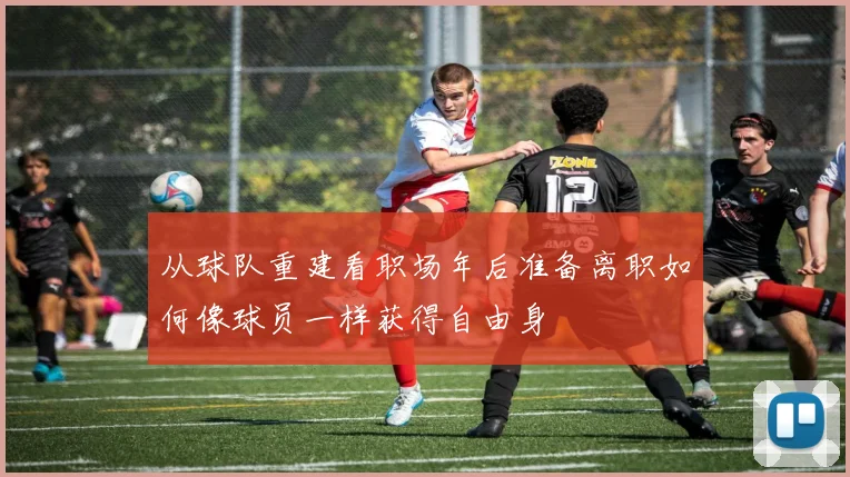 从球队重建看职场年后准备离职如何像球员一样获得自由身