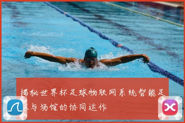 揭秘世界杯足球物联网系统智能足球与场馆的协同运作