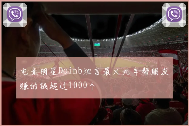 电竞明星Doinb坦言最火几年帮朋友赚的钱超过1000个