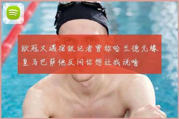 欧冠又遇宿敌记者曾称哈兰德无缘皇马巴萨他反问你想让我说啥