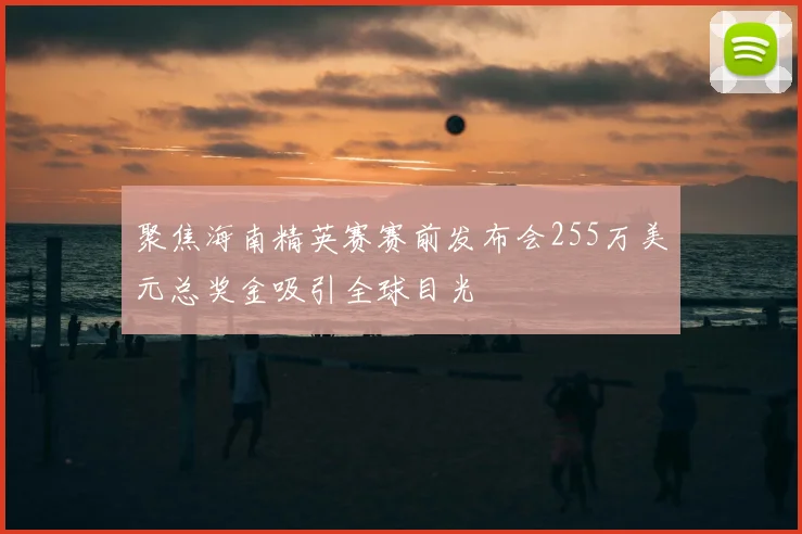 聚焦海南精英赛赛前发布会255万美元总奖金吸引全球目光