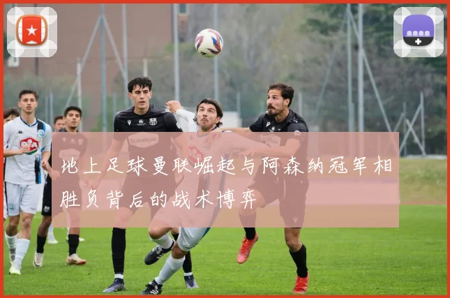 地上足球曼联崛起与阿森纳冠军相胜负背后的战术博弈