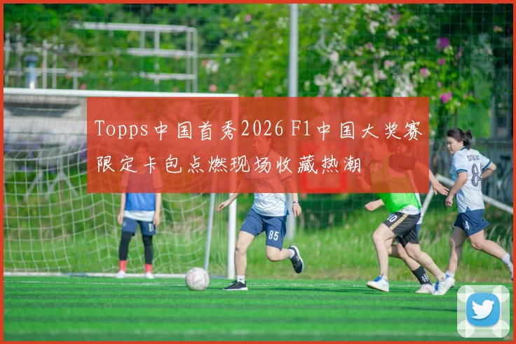 Topps中国首秀2026 F1中国大奖赛限定卡包点燃现场收藏热潮