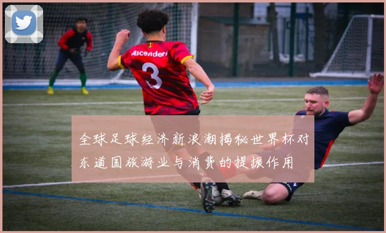 全球足球经济新浪潮揭秘世界杯对东道国旅游业与消费的提振作用