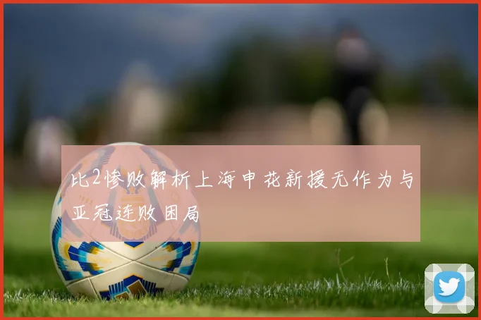 比2惨败解析上海申花新援无作为与亚冠连败困局