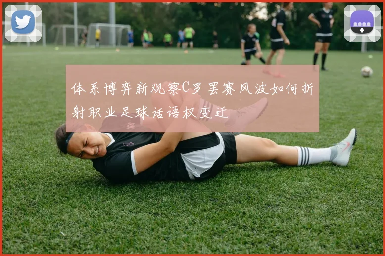 体系博弈新观察C罗罢赛风波如何折射职业足球话语权变迁