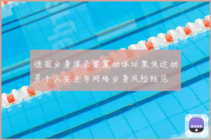 德国分身谋杀案震动体坛聚焦运动员个人安全与网络分身风险防范