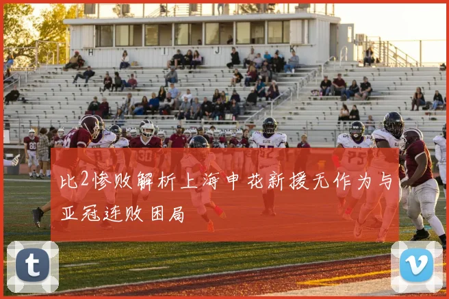 比2惨败解析上海申花新援无作为与亚冠连败困局