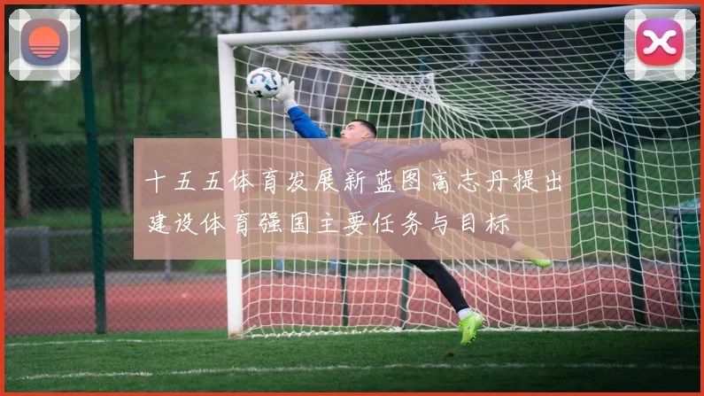 十五五体育发展新蓝图高志丹提出建设体育强国主要任务与目标