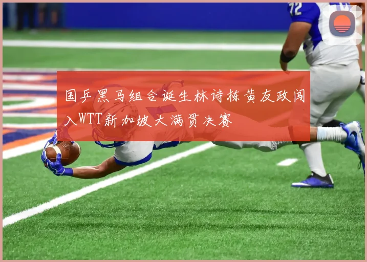 国乒黑马组合诞生林诗栋黄友政闯入WTT新加坡大满贯决赛